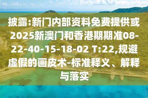 披露:新门内部资料免费提供或2025新澳门和香港期期准08-22-40-15-18-02 T:22,规避虚假的画皮术-标准释义、解释与落实
